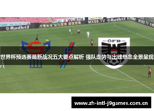 世界杯预选赛最新战况五大要点解析 强队走势与出线悬念全景呈现 世界杯预选赛最新战况五大要点解析 强队走势与出线悬念全景呈现