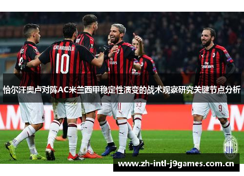 恰尔汗奥卢对阵AC米兰西甲稳定性演变的战术观察研究关键节点分析 恰尔汗奥卢对阵AC米兰西甲稳定性演变的战术观察研究关键节点分析